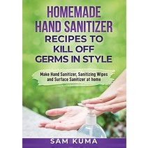 Homemade Hand Sanitizer Recipes to Kill Off Germs in Style: Make Hand Sanitizer Sanitizing Wipes an... Paperback, Sam Kuma