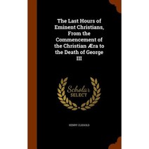 The Last Hours of Eminent Christians from the Commencement of the Christian Aera to the Death of George III Hardcover, Arkose Press