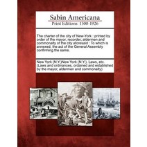 The Charter of the City of New-York: Printed by Order of the Mayor Recorder Aldermen and Commonalty ..., Gale Ecco, Sabin Americana