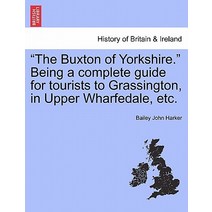 The Buxton of Yorkshire. Being a Complete Guide for Tourists to Grassington in Upper Wharfedale Etc...., British Library, Historical Print Editions